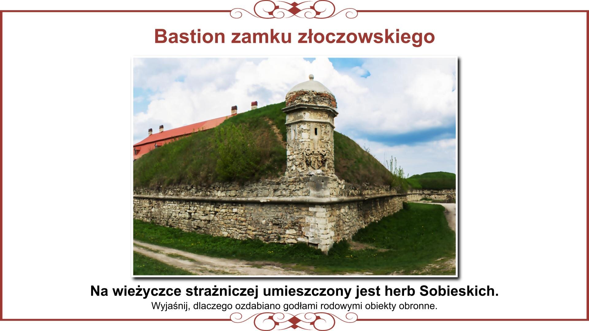 Ilustracja przedstawia planszę ze zdjęciem bastionu zamku złoczowskiego ze znajdującą się na narożniku sześcioboczną, kamienną wieżyczką strażniczą. Na niej wmurowana jest kamienna płyta z herbem Sobieskich. Nad zdjęciem nagłówek: „Bastion zamku złoczowskiego”, a pod nim tekst: „Na wieżyczce strażniczej umieszczony jest herb Sobieskich. Wyjaśnij, dlaczego ozdabiano godłami rodowymi obiekty obronne”. 