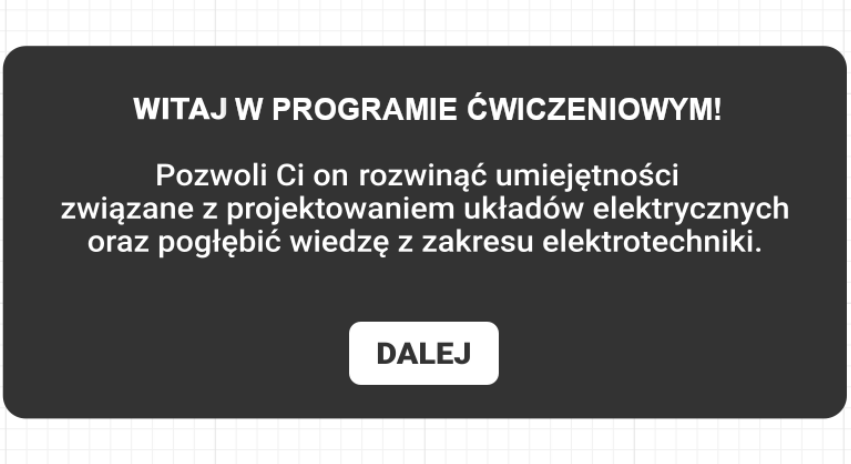 Przykładowy widok programu ćwiczeniowego przez dobieranie w dwa de lub trzy de. Ciemna plansza, na niej biały napis: Witaj w programie ćwiczeniowym. Poniżej napis: Pozwoli ci on rozwinąć umiejętności związane z projektowaniem układów elektrycznych oraz pogłębić wiedzę z zakresu elektrotechniki.