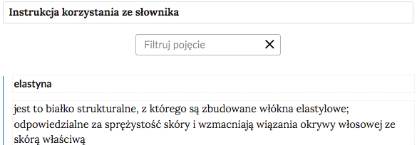Grafika przedstawia górną cześć słownika. W górnej części nagłówek: Słownik pojęć dla e‑materiału. Poniżej ramka z tekstem: Instrukcja korzystania ze słownika. Następnie ramka z tekstem: filtruj pojęcie i z krzyżykiem. Poniżej definicja wraz z pojęciem i hiperłączem. Elastyna - jest to białko strukturalne, z którego są zbudowane włókna elastylowe; odpowiedzialne za sprężystość skóry i wzmacniają wiązania okrywy włosowej ze skórą właściwą. Hiperłącze: E‑book „Skóry futerkowe stosowane do wytwarzania wyrobów futrzarskich”.