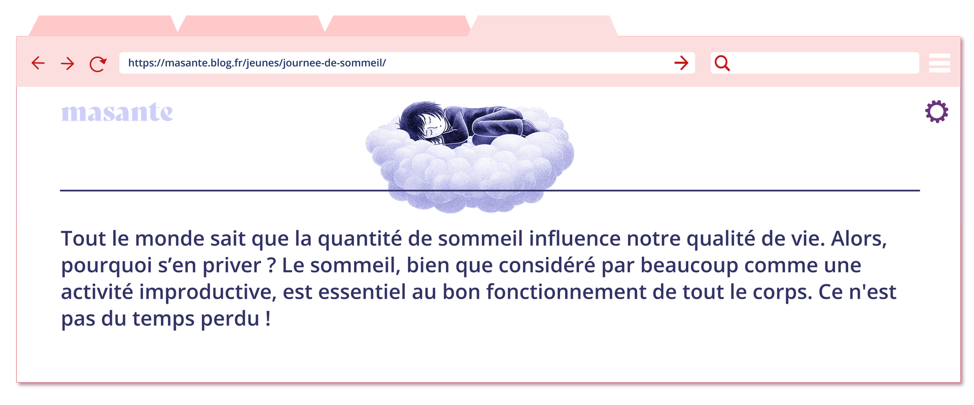 Ilustracja w formie strony internetowej o adresie: https://masante.blog.fr/jeunes/journee‑de‑sommeil/. W nagłówku z lewej strony napis masante a po środku grafika dziecka śpiącego na chmurce.Tout le monde sait que la quantité de sommeil influence notre qualité de vie. Alors, pourquoi s'en priver ? Le sommeil, bien que considéré par beaucoup comme une activité improductive, est essentiel au bon fonctionnement de tout le corps. Ce n'est pas du temps perdu !