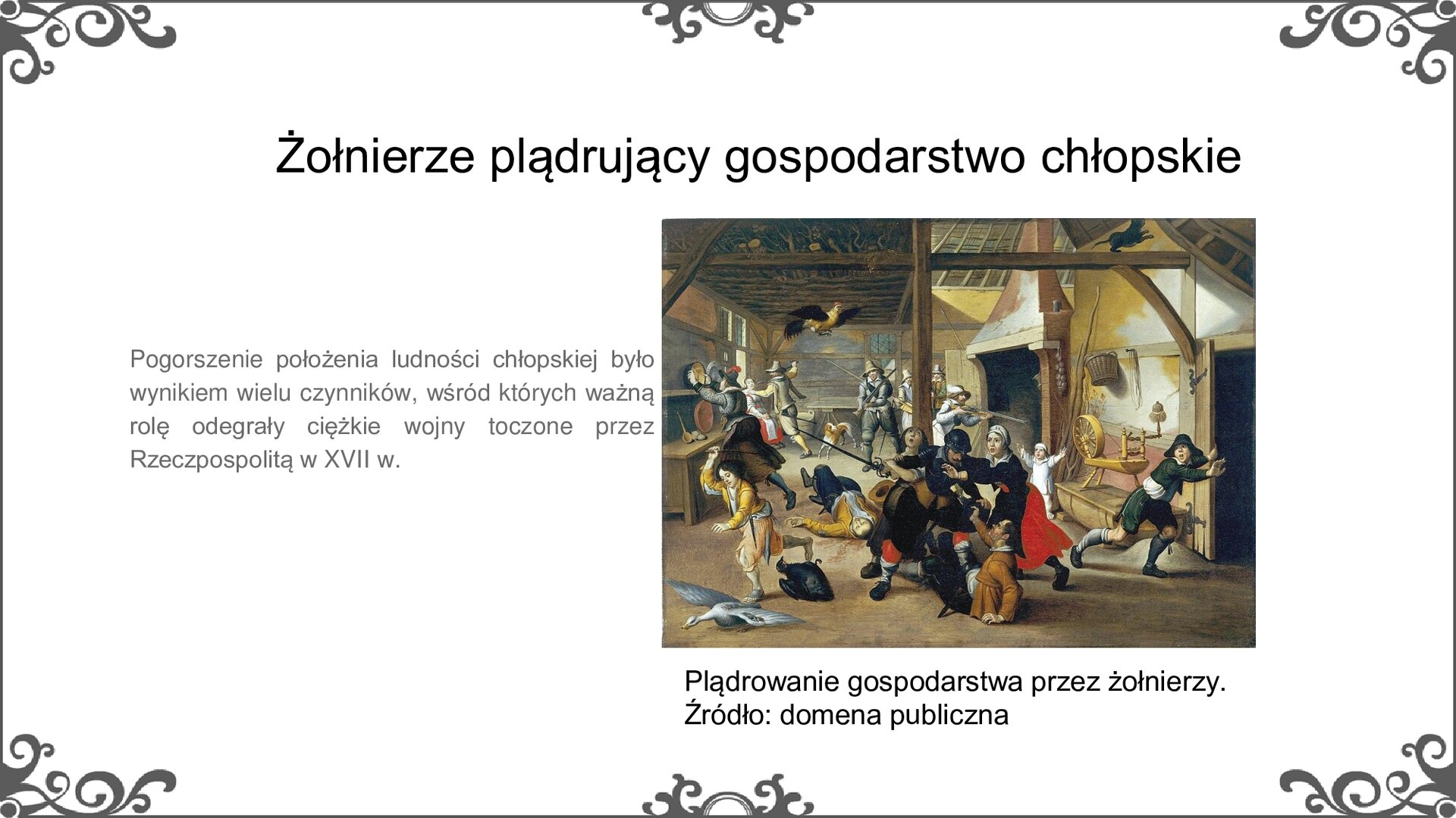 Slajd zatytułowano: Żołnierze plądrujący gospodarstwo chłopskie. Na slajdzie znajduje się ilustracja i napis: Plądrowanie gospodarstwa przez żołnierzy. Źródło: domena publiczna. Obraz przedstawia scenę napaści żołnierzy napadających na domostwo. Na pierwszym planie żołnierz powala na ziemię mężczyznę, którego bronią dwie kobiety. Za nimi kolejny mężczyzna leży ranny. W głebi, po prawej, kolejny żołnierz celuje z broni do uciekającego młodzieńca, inny, po lewej, grozi rapierem kobiecie. Inni żołnierze rabują naczynia i sprzęty.