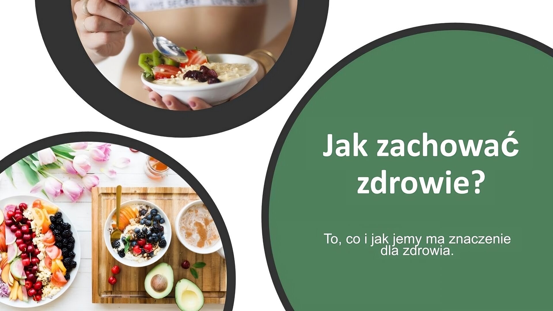 Biały slajd. W lewym dolnym rogu zdjęcie w kole, które przedstawia miseczki z owocami, wokół których leży awokado, tulipany i kawa. W górnej części slajdu w kole zdjęcie przedstawia kobietę, która trzyma w lewej dłoni miseczkę z owsianką z kiwi i truskawami. W prawej dłoni trzyma łyżkę. W prawym dolnym rogu zielone koło, a w nim białe napisy: „Jak zachować zdrowie? To, co i jak jemy ma znaczenie dla zdrowia”.