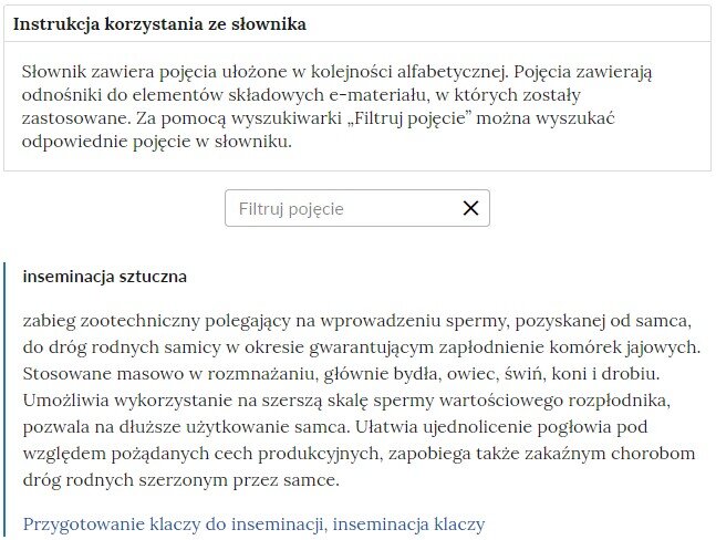 Grafika przedstawia widok górnej części słownika z polem filtrowania haseł słownika. W górnej części znajduje się duży napis: Słownik pojęć dla e‑materiału. Poniżej jest instrukcja korzystania ze słownika o treści: Słownik zawiera pojęcia ułożone w kolejności alfabetycznej. Pojęcia zawierają odnośniki do elementów składowych e‑materiału, w których zostały zastosowane. Za pomocą wyszukiwarki „Filtruj pojęcie” można wyszukać odpowiednie pojęcie w słowniku. Poniżej znajduje się kafelek służący do wyszukiwania, a pod nim definicja inseminacji sztucznej.
