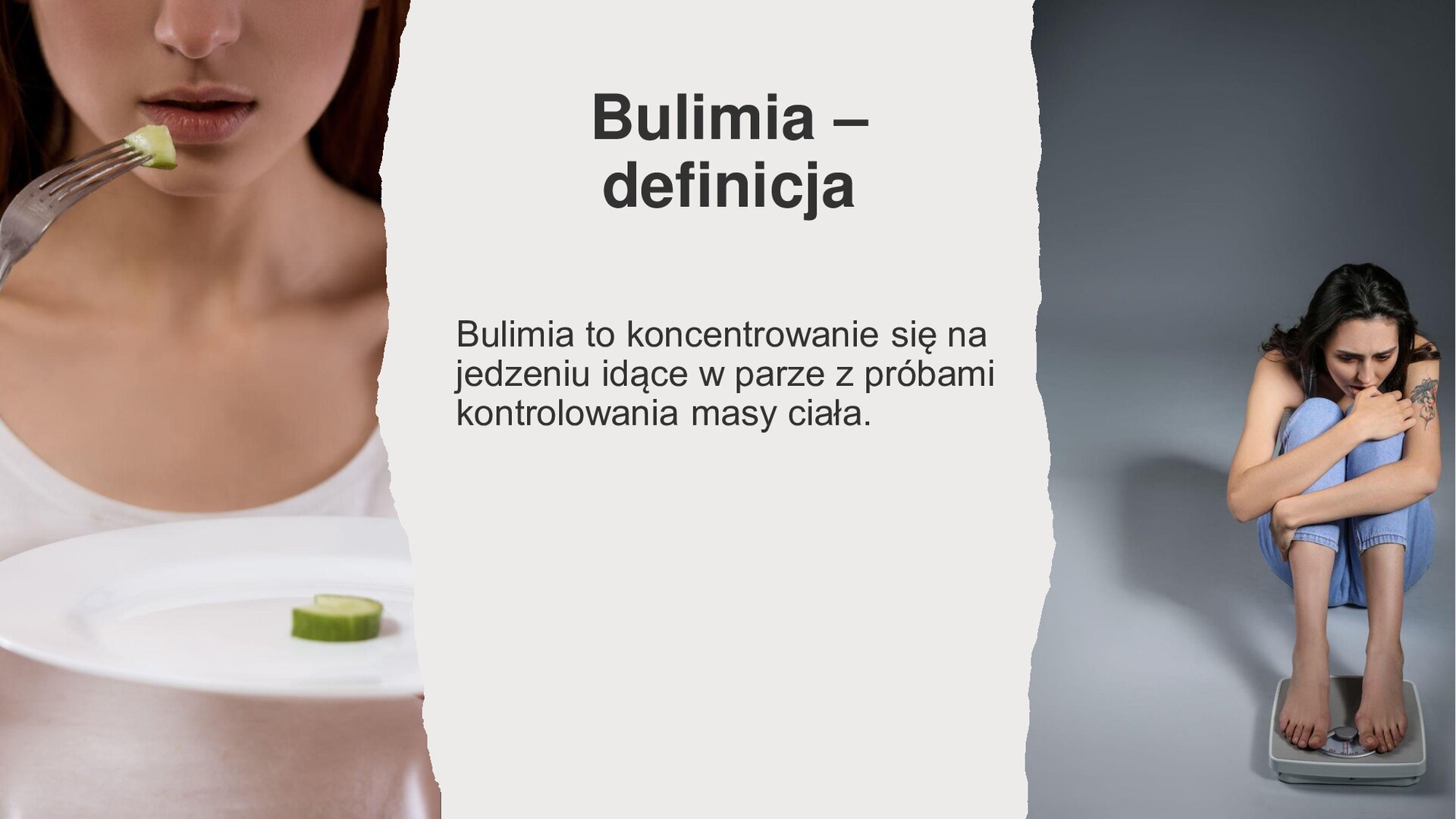 Biały slajd. Z lewej strony slajdu zdjęcie przedstawia kobietę, która trzyma talerz, na którym leży plasterek świeżego ogórka. W drugiej dłoni trzyma widelec, na którym jest kawałek ogórka. Z prawej strony slajdu zdjęcie przedstawia kobietę, która siedzi skulona na ziemi. Bose stopy trzyma na wadze. W centralnej części slajdu tekst: „Bulimia - definicja. Bulimia to koncentrowanie się na jedzeniu, idące w parze z próbami kontrolowania masy ciała”.
