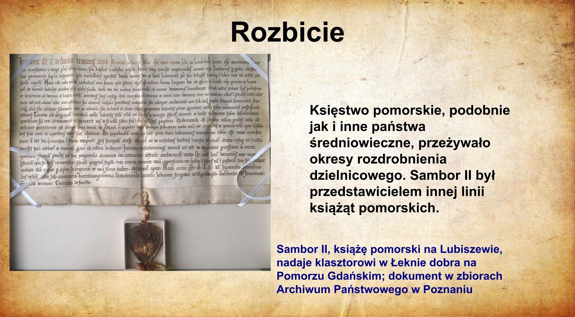 Na jasnobrązowym tle umieszczony został  tytuł. Slajd zatytułowany jest: Rozbicie. Napis został wykonany w kolorze czarnym. Po prawej stronie znajduje się  napis wykonany w kolorze czarnym: Księstwo pomorskie, podobnie jak i inne państwa średniowieczne, przeżywało okresy rozdrobnienia dzielnicowego. Sambor II był przedstawicielem innej linii książąt pomorskich. Po lewej stronie znajduje się  zdjęcie dokumentu średniowiecznego, znajdującego się w zbiorach archiwalnych. Podpis: Sambor II, książę pomorski na Lubiszewie, nadaje klasztorowi w Łeknie dobra na Pomorzu Gdańskim; dokument w zbiorach Archiwum Państwowego w Poznaniu.