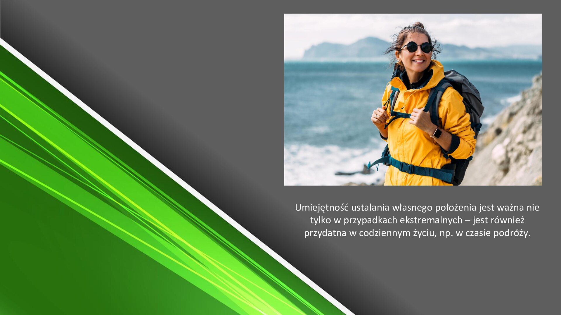 Zielono‑szary slajd. W prawym górnym rogu zdjęcie przedstawiające młodą kobietę w żółtej kurtce, czarnych okularach przeciwsłonecznych i szarym plecaku. W tle skały i morze. Pod zdjęciem tekst: „Umiejętność ustalania własnego położenia jest ważna nie tylko w przypadkach ekstremalnych - jest również przydatna w codziennym życiu, na przykład w czasie podróży”.