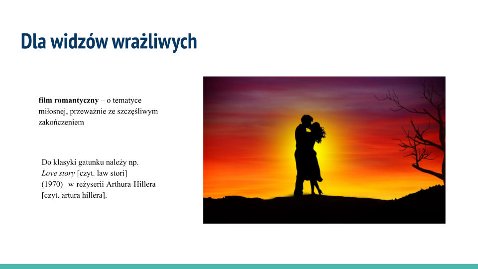 Biała plansza, w jej górnej części napis: "Dla widzów wrażliwych". Poniżej tekst: "film romantyczny – o tematyce miłosnej, przeważnie ze szczęśliwym zakończeniem; Do klasyki gatunku należy np. "Love story" [czyt. law story] (1970) w reżyserii Arthura Hillera" [czyt. artura hilera] . Po prawej stronie kolorowy rysunek, który przedstawia z oddali czarne sylwetki całującej się pary na tle zachodzącego słońca. Kobieta ma na sobie sukienkę i szpilki. Jej włosy delikatnie unoszą się na wietrze. Mężczyzna jest nieznacznie wyższy od kobiety. Ich sylwetki zasłaniają słońce. Niebo jest koloru żółto‑czerwono‑fioletowego. Z prawej strony widać gałęzie krzewu lub drzewa.