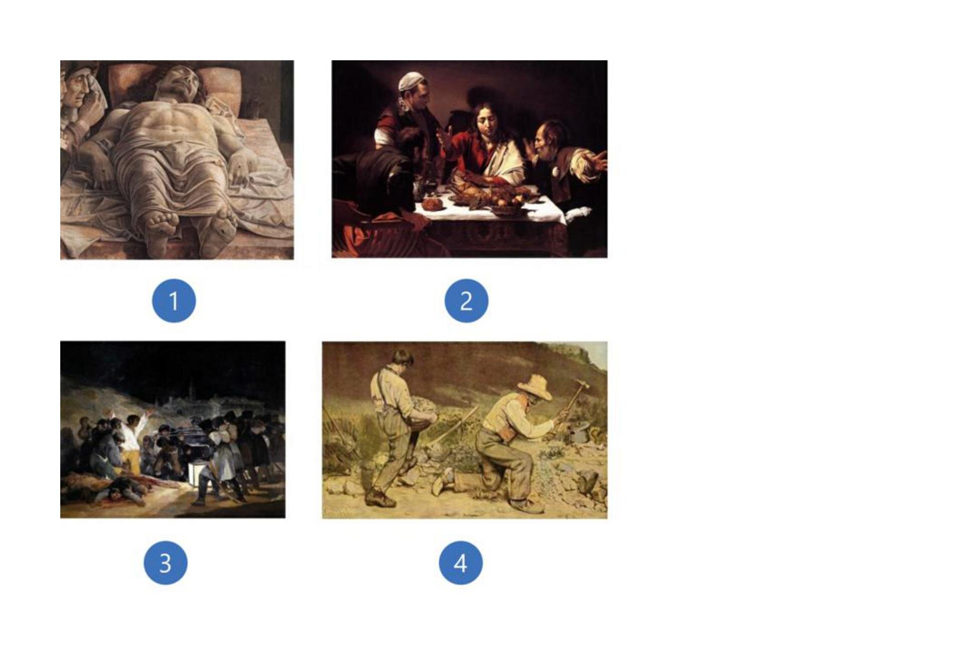 1. Andrea Mantegna, Martwy Chrystus, 1475 – 1478, Palazzo Brera, Milan, Włochy 2. Caravaggio, Wieczerza w Emaus, 1602, National Gallery, Londyn, Wielka Brytania 3. Francisco Goya, Trzeci maja 1808 (albo Rozstrzelanie powstańców madryckich), 1814, Muzeum Prado, Madryt, Hiszpania 4. Gustave Courbet, Kamieniarze, 1849, Galeria Nowych Mistrzów, Drezno, Niemcy