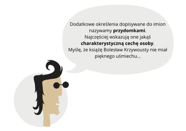 Kliknij żeby powiększyć Ilustracja przedstawia mężczyznę w czarnych okularach. Ma czarne włosy z długą grzywką uniesioną nad czołem. Powyżej znajduje się dymek z tekstem: "Dodatkowe określenia dopisywane do imion nazywamy przydomkami. Najczęściej wskazują one jakąś charakterystyczną cechę osoby. Myślę, że książę Bolesław Krzywousty nie miał pięknego uśmiechu...".