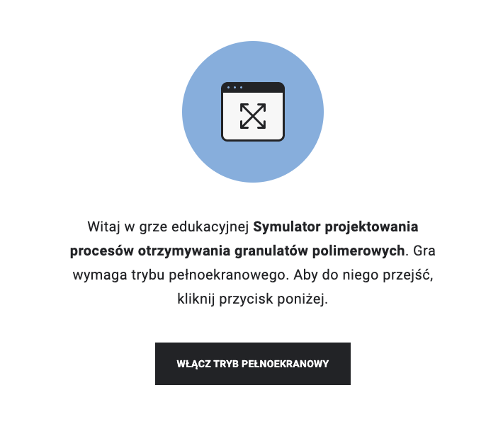 Ilustracja przedstawia wejście do gry edukacyjnej. Tu napis: Witaj w grze edukacyjnej Symulator projektowania procesów otrzymywania granulatów polimerowych. Gra wymaga trybu pełnoekranowego. Aby do niego przejść, kliknij przycisk poniżej. Poniżej jest przycisk: Włącz tryb pełnoekranowy.