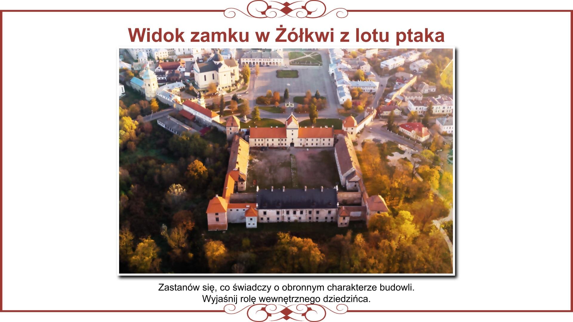Ilustracja przedstawia planszę z układem architektonicznym zamku w Żółkwi widzianym z lotu ptaka. Ukazuje ciąg zabudowań na planie kwadratu z czterema basztami po bokach. Centralnie zlokalizowana jest fasada wejściowa z położoną pośrodku wieżą i bramą. Dziedziniec prowadzi do pałacu z wysuniętym frontalnie wejściem. Nad zdjęciem nagłówek: „Widok zamku w Żółkwi z lotu ptaka”, a pod nim napis: „Zastanów się, co świadczy o obronnym charakterze budowli. Wyjaśnij rolę wewnętrznego dziedzińca”. 