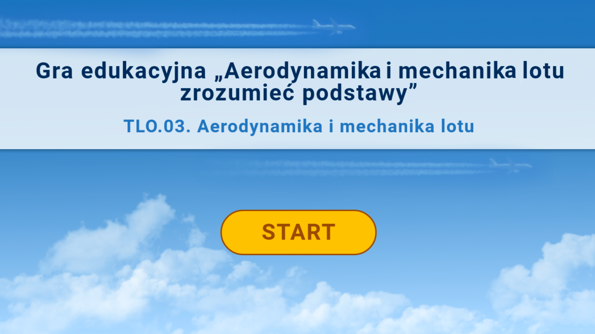 Zrzut ekranu przedstawia planszę tytułową z gry. Tło planszy to błękitne niebo i białe obłoki. Widoczny jest następujący tytuł: Gra edukacyjna pod tytułem aerodynamiki i mechaniki lotu zrozumieć podstawy. poniżej tekst. T L O kropka zero trzy kropka. Poniżej przycisk start. 