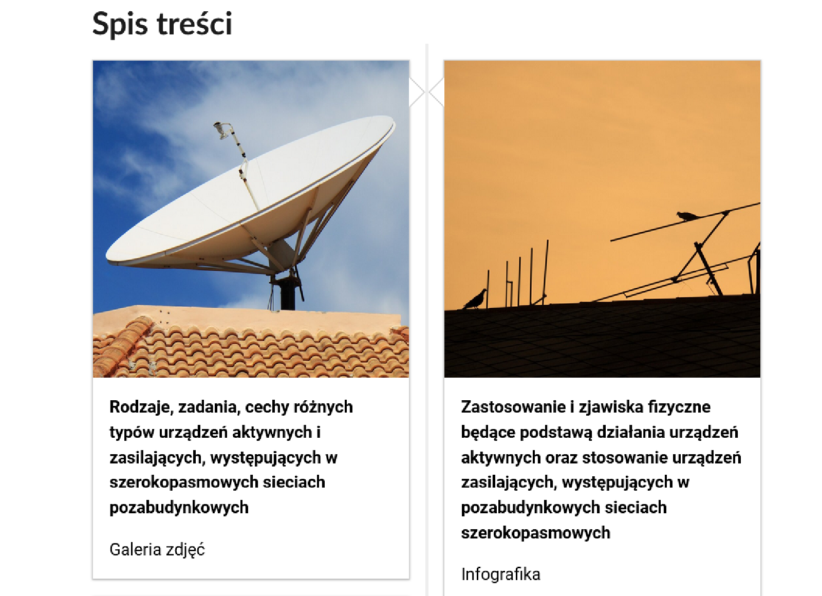 Grafika przedstawia dwa kafelki ze spisu treści. Są umiejscowione obok siebie. Pierwszy od lewej: Zdjęcie okładkowe, poniżej napis: Rodzaje, zadania, cechy różnych typów urządzeń aktywnych i zasilających, występujących w szerokopasmowych sieciach pozabudynkowych. Niżej napis: Galeria zdjęć. Drugi: zdjęcie odkładkowe, poniżej tytuł. Zastosowanie i zjawiska fizyczne będące podstawą  działania urządzeń aktywnych oraz stosowanie urządzeń zasilających, występujących w pozabudynkowych sieciach szerokopasmowych. Niżej: Infografika.