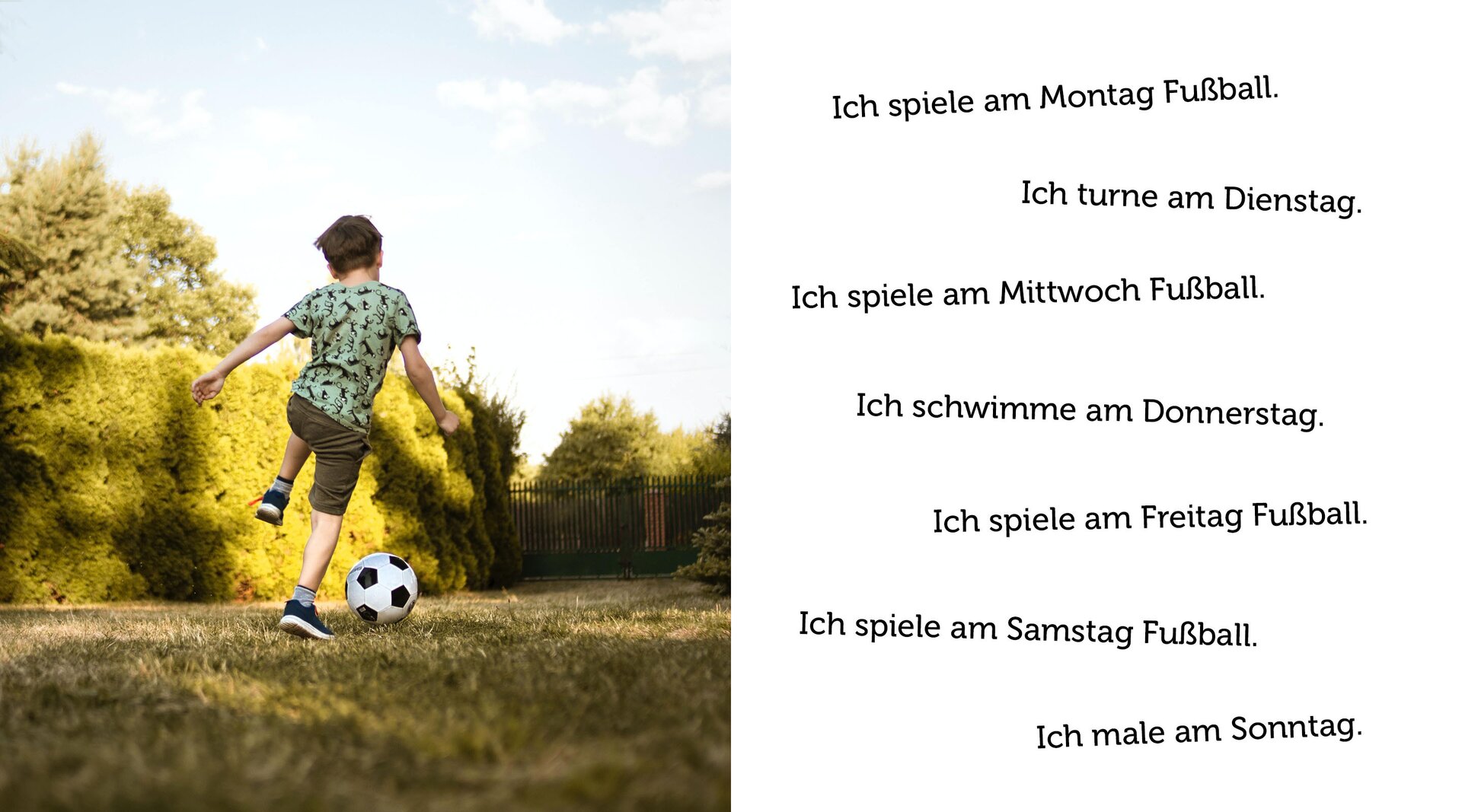 Ilustracja przedstawia chłopca biegnącego z piłką. Obok widoczny jest tekst:   
Ich spiele am Montag Fußball.
Ich turne am Dienstag.
Ich spiele am Mittwoch Fußball.
Ich schwimme am Donnerstag.
Ich spiele am Freitag Fußball.
Ich spiele am Samstag Fußball.
Ich male am Samstag.