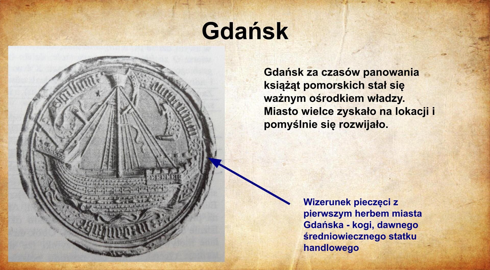 Na jasnobrązowym tle umieszczony został  tytuł. Slajd zatytułowany jest: Gdańsk. Napis został wykonany w kolorze czarnym. Po prawej stronie znajduje się  napis w kolorze czerwonym: Gdańsk za czasów panowania książąt pomorskich stał się ważnym ośrodkiem władzy. Miasto wielce zyskało na lokacji i pomyślnie się rozwijało. Po lewej stronie znajduje się ilustracja przedstawiająca reprodukcję pieczęci miasta Gdańska. Na pieczęci znajduje się jednomasztowy statek żaglowy.  W otoku pieczęci umieszczony jest napis w języku łacińskim. Ilustracja podpisana jest: Pieczęć miasta Gdańska. Napis wykonany jest w kolorze czarnym.