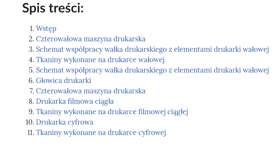 Grafika przedstawia widok na spis treści. W górnej części nagłówek: spis treści. Poniżej w kolejnych wierszach rozdziały: 1. Wstęp. 2. Czterowałowa maszyna drukarska. 3. Schemat współpracy wałka drukarskiego z elementami drukarki wałowej. 4. Tkaniny wykonane na drukarce wałowej. 5. Schemat współpracy wałka drukarskiego z elementami drukarki wałowej. 6. Głowica drukarki. 7. Czterowałowa maszyna drukarska. 8. Drukarka filmowa ciągła. 9. Tkaniny wykonane na drukarce filmowej ciągłej. 10. Drukarka cyfrowa. 11. Tkaniny wykonane na drukarce cyfrowe.