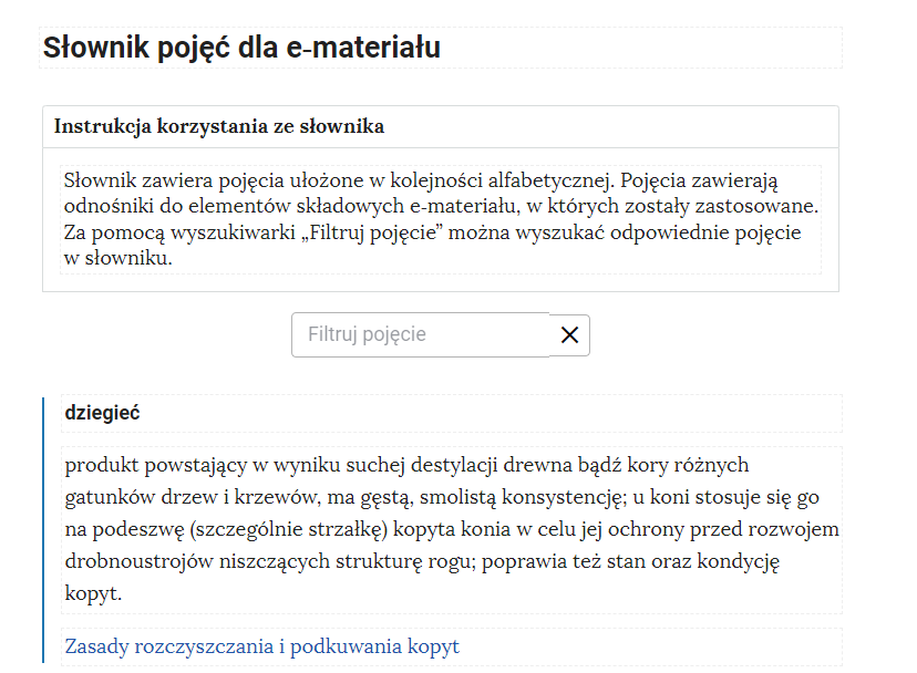 Grafika przedstawia widok górnej części słownika z polem filtrowania haseł słownika i pierwszym pojęciem. W górnej części znajduje się duży napis: Słownik pojęć dla e‑materiału. Poniżej jest instrukcja korzystania ze słownika o treści: Słownik zawiera pojęcia ułożone w kolejności alfabetycznej. Pojęcia zawierają odnośniki do elementów składowych e‑materiału, w których zostały zastosowane. Za pomocą wyszukiwarki „Filtruj pojęcie” można wyszukać odpowiednie pojęcie w słowniku. Poniżej znajduje się kafelek służący do wyszukiwania, a pod nim definicja dziegciu.