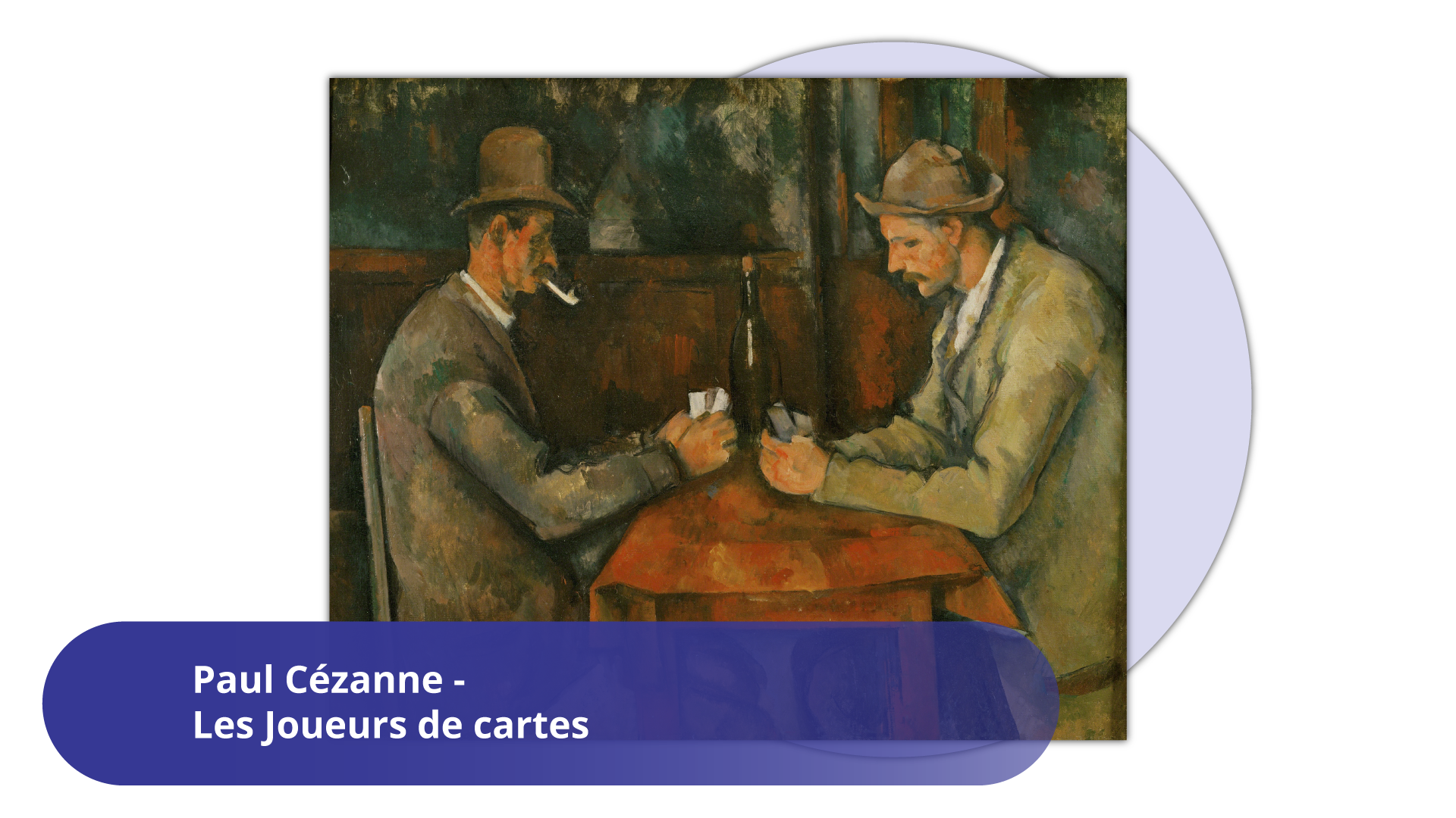 Ilustracja przedstawia obraz  Paula Cézanne  zatytułowany: „Gracze w karty”. Dzieło przedstawia dwóch mężczyzn siedzących naprzeciw siebie przy stole nakrytym brązowym obrusem. Człowiek siedzący z lewej strony jest ubrany w brązową marynarkę, znad której wystaje kołnierzyk białej koszuli. Ma ciemne włosy i wąsy, w ustach trzyma fajkę, a na głowie ma owalny, wysoki melonik z niewielkim rondem. Jego przeciwnik ma jasną marynarkę, białą koszulę, niski kapelusz z wywiniętym w górę rondem i jasny zarost. Obaj mężczyźni trzymają w rękach karty. W tle wnętrze pokoju.   Pod spodem znajduje się podpis w niebieskim polu:  Paul Cézanne - Les Joueurs de cartes .