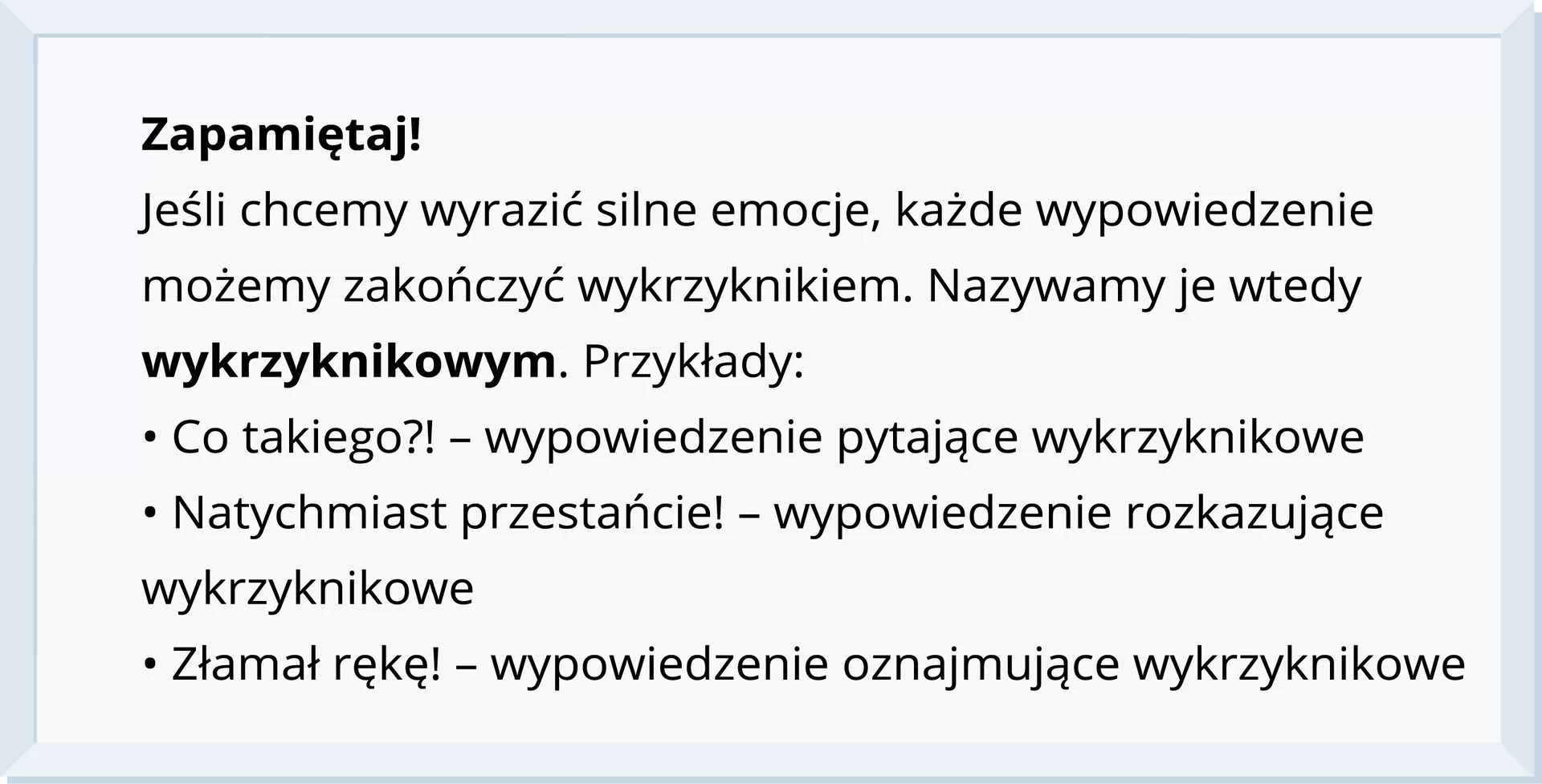 Kliknij, aby powiększyć. Kolorowa ilustracja z definicją. Zapamiętaj! Jeśli chcemy wyrazić silne emocje, każde wypowiedzenie możemy zakończyć wykrzyknikiem. Nazywamy je wtedy wykrzyknikowym. Przykłady: Co takiego?! - wypowiedzenie pytające wykrzyknikowe; Natychmiast przestańcie! - wypowiedzenie rozkazujące wykrzyknikowe; Złamał rękę! - wypowiedzenie oznajmujące wykrzyknikowe.