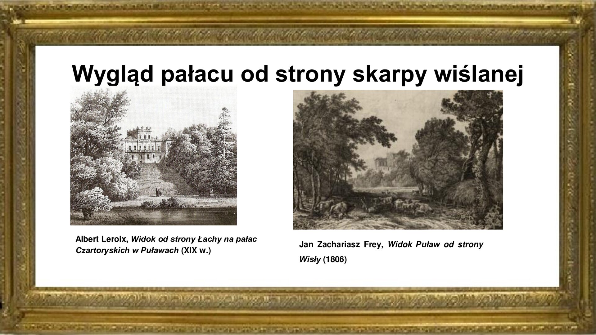 Slajd otoczony jest złota ramką, w niej jest napis tytułowy: „Wygląd pałacu od strony skarpy wiślanej”. Poniżej są dwie fotografie ukazujące wygląd Puław od strony Wisły. Jedno ze zdjęć, znajdujące się z prawej strony slajdu, ukazuje obraz Jana Zachariasza Freya z 1806 roku. Dzieło przedstawia bydło idące do wodopoju u brzegów Wisły na wprost skarpy, do której przylega pałac w Puławach. Wzmocniona kamieniem budowla otwiera się na Wisłę przez taras balkonowy na poziomie pierwszego pietra. Z lewej strony slajdu obraz Alberta Leroixa. Łacha wiślana otwiera się na aleje spacerowe pod umocnioną kamieniem skarpą z pałacem na szczycie. Teren jest mocno zalesiony. Pod grafikami są podpisy: Albert Leroix, Widok od strony Łachy na pałac Czartoryskich w Puławach (XIX w.). Jan Zachariasz Frey, Widok Puław od strony Wisły (1806).