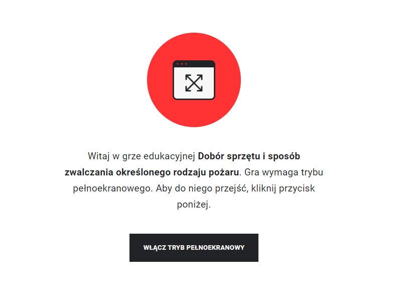 Grafika przedstawia ekran startowy gry. Na środku widoczna jest ikona trybu pełnoekranowego, wpisana w czerwone koło. Poniżej znajduje się tekst: Witaj w grze edukacyjnej Dobór sprzętu i sposób zwalczania określonego rodzaju pożaru. Gra wymaga trybu pełnoekranowego. Aby do niego przejść, kliknij przycisk poniżej. Na dole znajduje się prostokąt z napisem: włącz tryb pełnoekranowy.