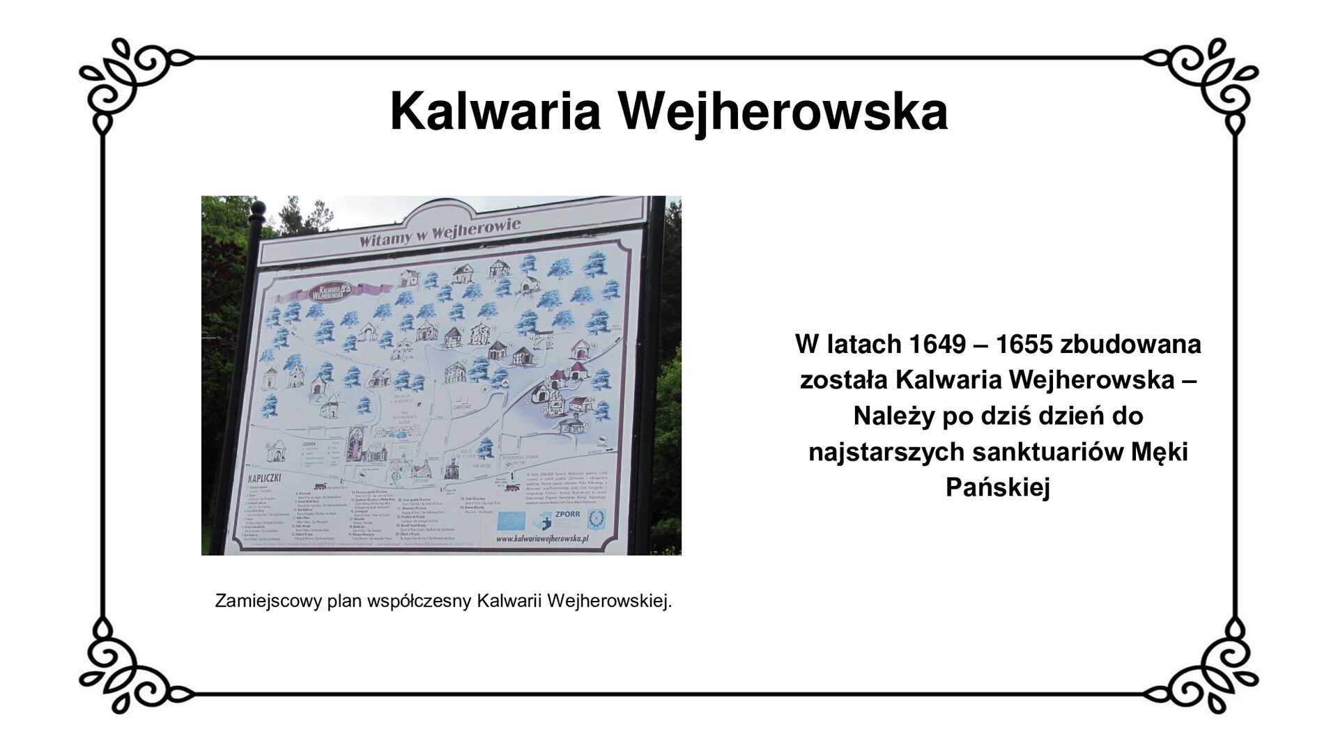 Zdjęcie przedstawia stanowisko z mapą kaplic na Kalwarii Wejherowskiej, z ulokowaniem 25 punktów stacji oraz świątyniami na fragmencie planu miasta. U dołu planu legenda z wyjaśnieniem nazw lokalizacji kolejnych kaplic. Po prawej stronie informacja o dofinansowaniu przedsięwzięcia przez środki Unii Europejskiej i lokalnego samorządu. Tytuł slajdu: Kalwaria Wejherowska. Podpis pod ilustracją: Zamiejscowy plan współczesny Kalwarii Wejherowskiej. Tekst obok ilustracji: W latach 1649 - 1655 zbudowana została Kalwaria Wejherowska - należy po dziś dzień do najstarszych sanktuariów Męki Pańskiej