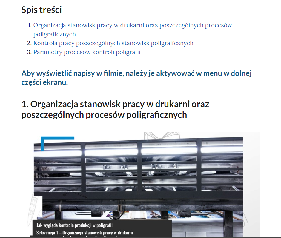 Spis treści sekwencji filmowych. Punkt 1: Organizacja stanowisk pracy w drukarni oraz poszczególnych procesów poligraficznych. Punkt 2: Kontrola pracy poszczególnych stanowisk poligraficznych. Punkt 3: Parametry procesów kontroli poligrafii. Pod spisem treści napis: ,,Aby wyświetlić napisy w filmie, należy je aktywować w menu w dolnej części ekranu''. Pod napisem pierwsza sekwencja.