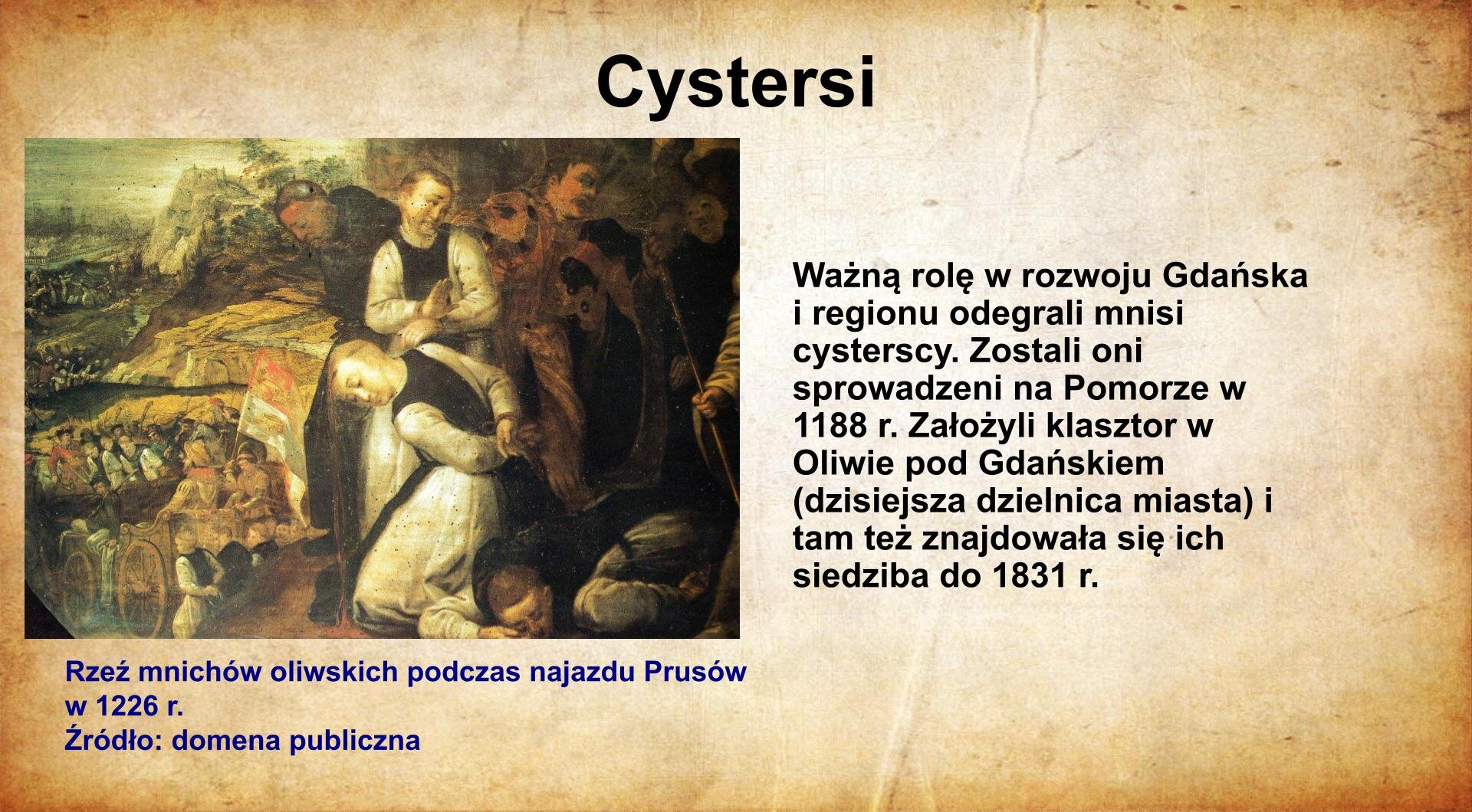 Na jasnobrązowym tle umieszczony został  tytuł. Slajd zatytułowany jest: Cystersi. Napis został wykonany w kolorze czarnym. Po lewej stronie znajduje się napis wykonany w kolorze czarnym: Ważną rolę w rozwoju Gdańska i regionu odegrali mnisi cysterscy. Zostali oni sprowadzeni na Pomorze w 1188 r. Założyli klasztor w Oliwie pod Gdańskiem (dzisiejsza dzielnica miasta) i tam też znajdowała się ich siedziba do 1831 r.  Po prawej stronie znajduje się reprodukcja obrazu. Przedstawia ona osoby w habitach mnichów cysterskich oraz inne osoby. Związani mnisi prowadzeni są na śmierć. Obraz zatytułowany jest: Rzeź mnichów cysterskich podczas napaści Prusów w 1226 r. Napis wykonany jest w kolorze czerwonym. 