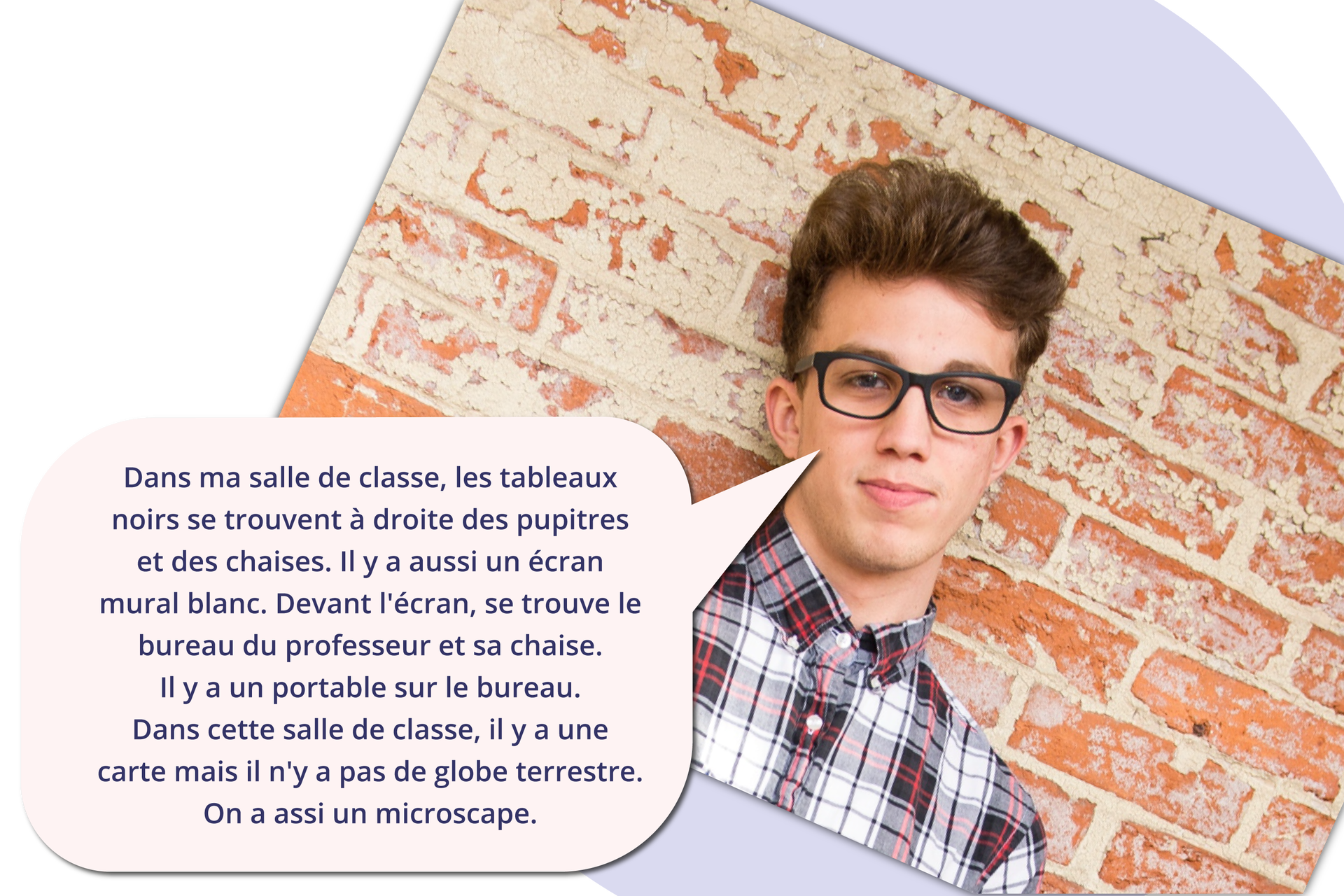 Grafika przedstawia nastolatka w okularach oraz dymek z tekstem: Dans ma salle de classe, les tableaux noirs se trouvent à droite des pupitres et des chaises. Il y a aussi un écran mural blanc. Devant l'écran, se trouve le bureau du professeur et sa chaise. Il y a un portable sur le bureau. Dans cette salle de classe, il y a une carte mais il n'y a pas de globe terrestre. On a assi un microscape.