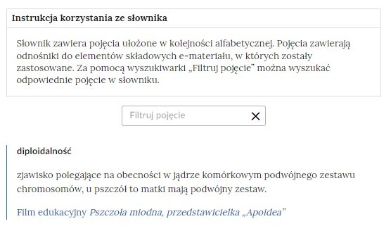 Przykładowa ilustracja przedstawiająca fragment słownika z częścią umożliwiającą filtrację pojęć. Na samej górze umieszczona jest instrukcja korzystania ze słownika. Zawarta jest w niej następująca informacja: „Słownik zawiera pojęcia ułożone w kolejności alfabetycznej. Pojęcia zawierają odnośniki do elementów składowych e‑materiału, w których zostały zastosowane. Za pomocą wyszukiwarki „Filtruj pojęcie” można wyszukać odpowiednie pojęcie w słowniku”. Pod instrukcją korzystania ze słownika umieszczone zostało pole w kształcie prostokąta. Wewnątrz znajduje się napis: filtruj pojęcie oraz umieszczony z boku przycisk w kształcie krzyżyka. Na samym dole znajduje się pierwsze pojęcie ze słownika. Dotyczy ono diploidalności.