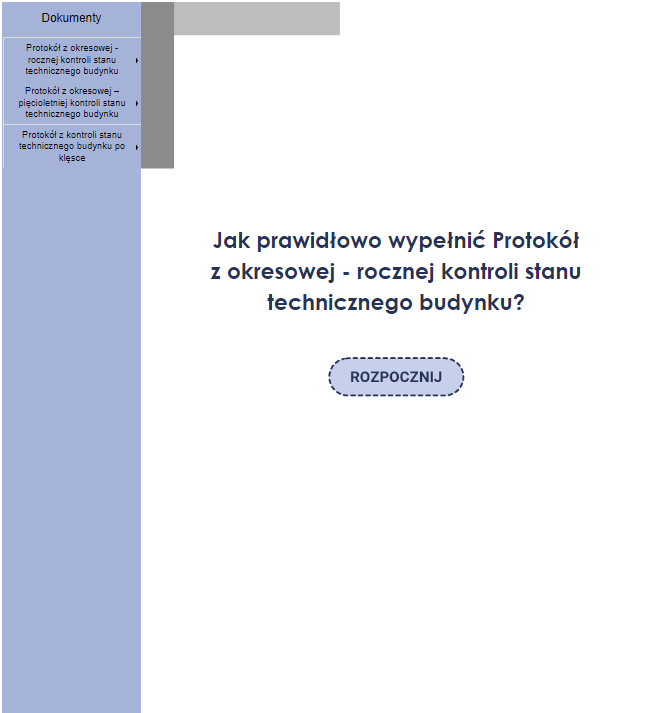 Na zdjęciu przedstawiono przykładowy widok ekranu powitalnego dokumentacji interaktywnej.Z lewej strony zdjęcia widoczny jest niebieski prostokąt w którym umieszczony jest napis: dokumenty, poniżej, którego znajduje się menu nawigacyjne w formie listy. Przykładowa pierwsza pozycja menu nawigacyjnego: protokół z okresowej rocznej kontroli stanu technicznego budynku w ramach której znajdują się dodatkowe podkategorie wzór, przykłady, do wypełnienia.W centralnej części zdjęcia znajduje się przykładowy tytuł materiału brzmiący: Jak prawidłowo wypełnić Protokół z okresowej rocznej kontroli stanu technicznego budynku?Poniżej tytułu widoczny jest niebieski przycisk z napisem: rozpocznij.