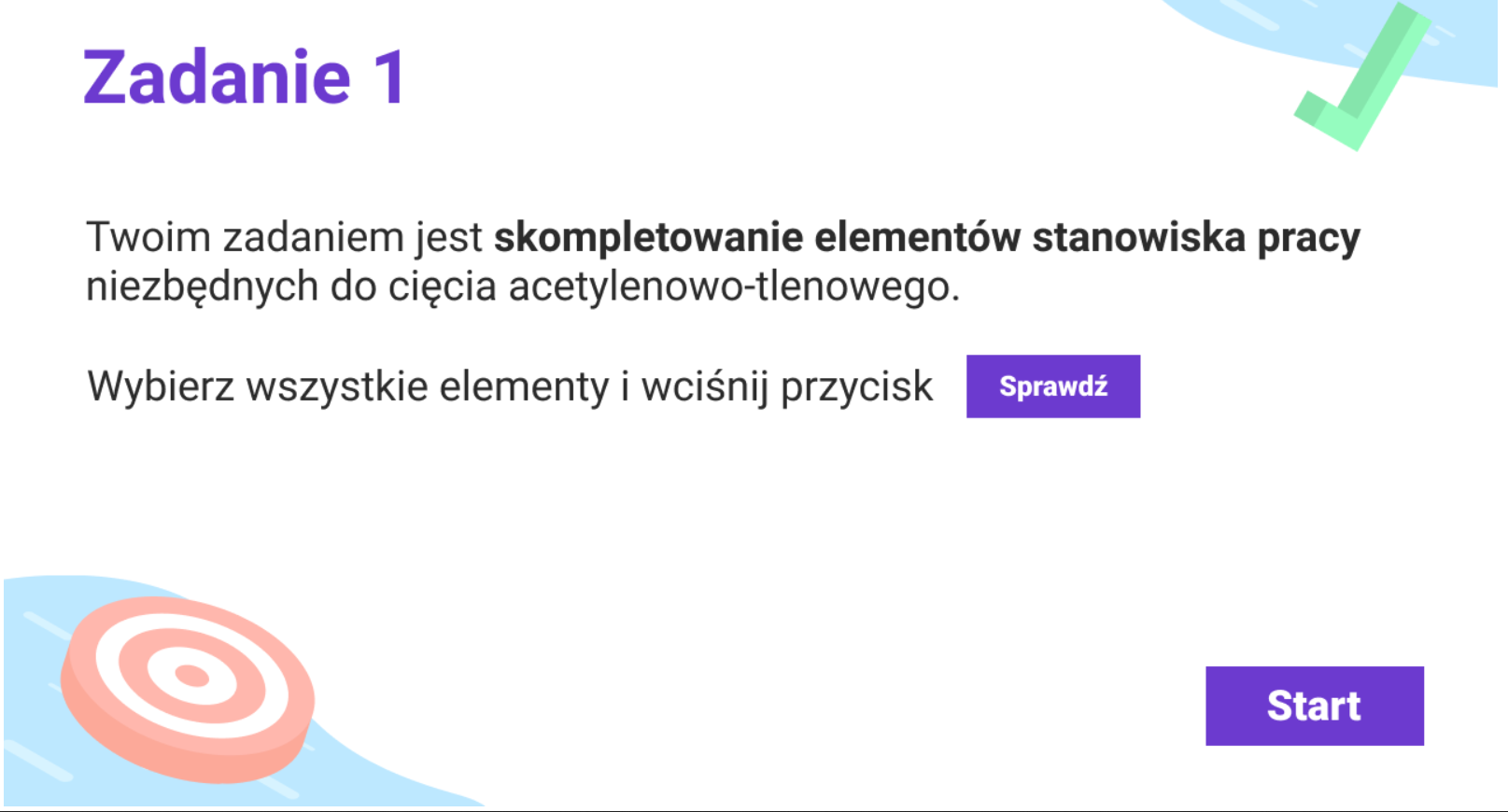 Grafika przedstawia przykładową planszę z poleceniem z gry edukacyjnej. Tekst na planszy brzmi: Zadanie pierwsze. Twoim zadaniem jest skompletowanie elementów stanowiska pracy niezbędnych do cięcia acetylenowo‑tlenowego. Wybierz wszystkie elementy i kliknij przycisk sprawdź.