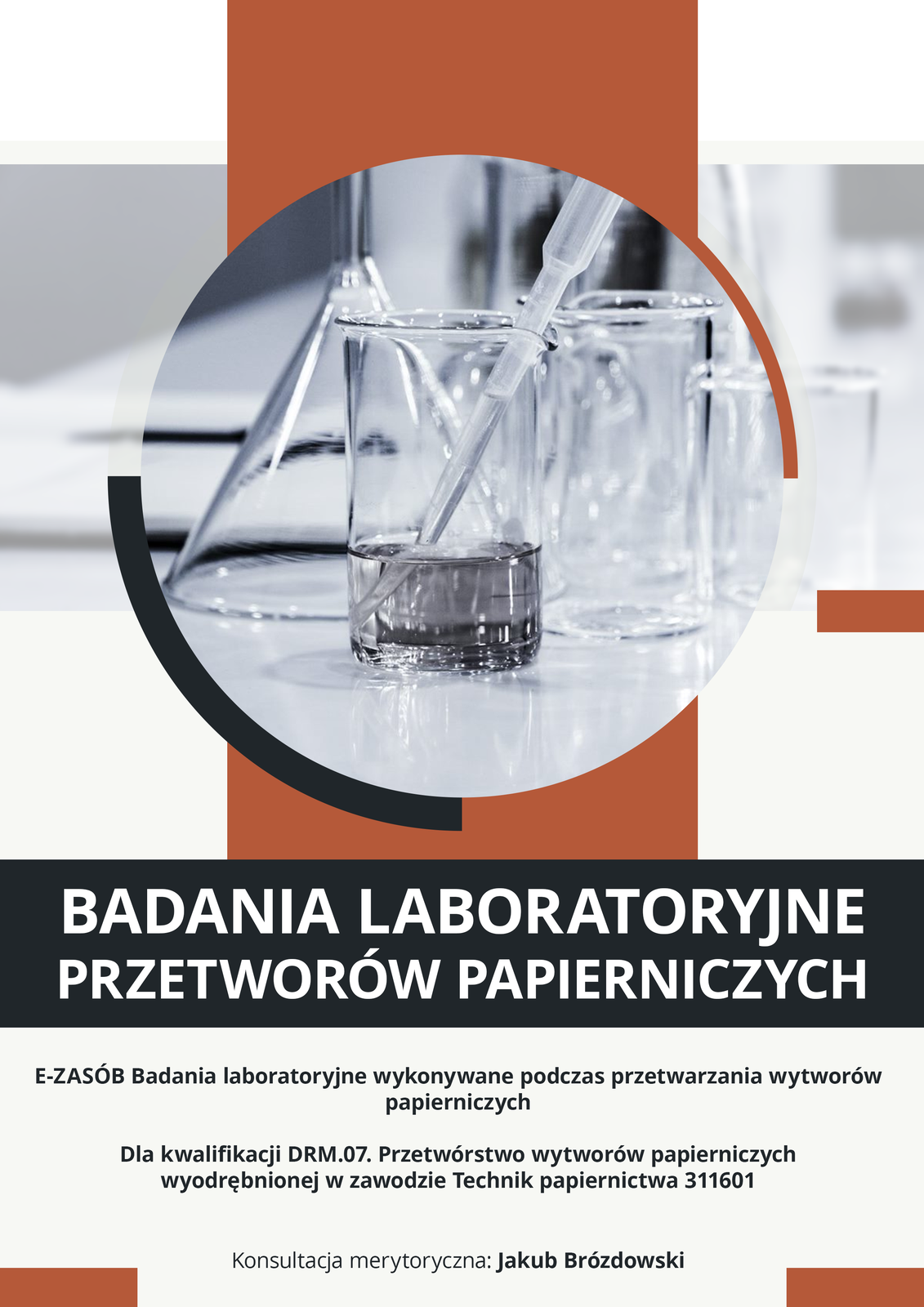  Grafika otwierająca e‑book. Pod zdjęciem przedstawiającym naczynia laboratoryjne znajduje się tytuł e‑booka "Badania laboratoryjne". Pod nim zaś dalsze informacje: "E‑materiał Badania laboratoryjne wykonywane podczas wytworów papierniczych. Dla kwalifikacji DRM.07. Przetwórstwo wytworów papierniczych wyodrębnionej w zawodzie Technik papiernictwa 311601. Konsultacja: Jakub Brózdowski".