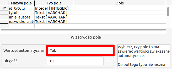 Ilustracja ukazuje tabelę. Nagłówki kolumn: Nazwa pola, Typ pola, Opis. W Nazwie pola w komórkach kolejno: id tytulu, tytul, imie autora, nazwisko autora. W drugiej kolumnie zatytułowanej Typ pola kolejno: Integer [INTEGER], w kolejnych trzech komórkach identyczny wpis: Tekst[VARCHAR]. W komórkach kolumny o nazwie Opis jest pusto. Poniżej tabeli jest okno nazwane Właściwości pola. W polu o nazwie Wartość automatyczna wpisano Tak, w polu o nazwie Długość wpisano 10. Obok w obszarze napis: Wybierz, czy pole to ma zawierać wartości zwiększane automatycznie. Do pól tego typu nie można... Tu urywa się tekst.   