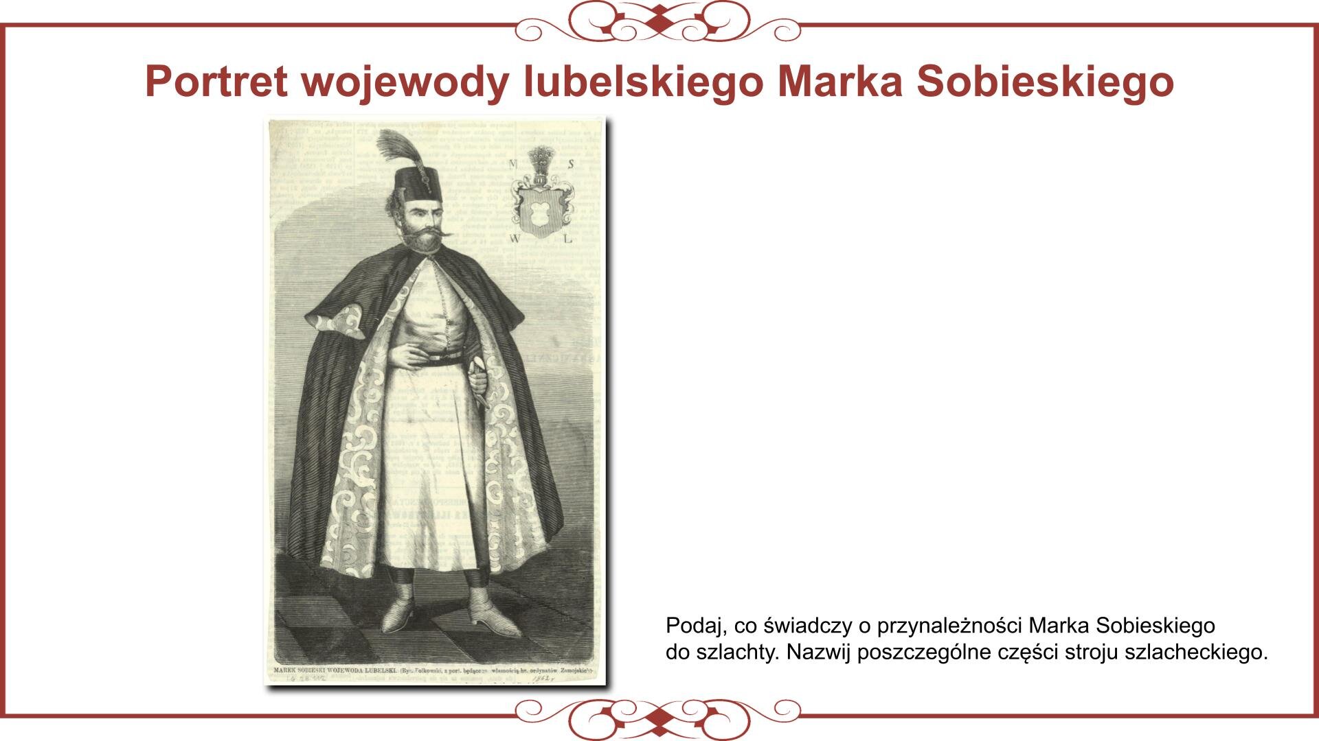 Ilustracja przedstawia planszę z portretem polskiego magnata Marka Sobieskiego w stroju szlacheckim. U góry slajdu nagłówek: „Portret wojewody lubelskiego Marka Sobieskiego”. Mężczyzna ubrany jest w żupan i delię. Na głowie ma kołpak, a na nogach botki siekane. Prawą dłoń oparł na pasie, a lewą trzyma rękojeść szabli. Obok sylwetki wyeksponowano osobisty herb. Reprodukcji towarzyszy napis: „Podaj, co świadczy o przynależności Marka Sobieskiego do szlachty. Nazwij poszczególne części stroju szlacheckiego”. 