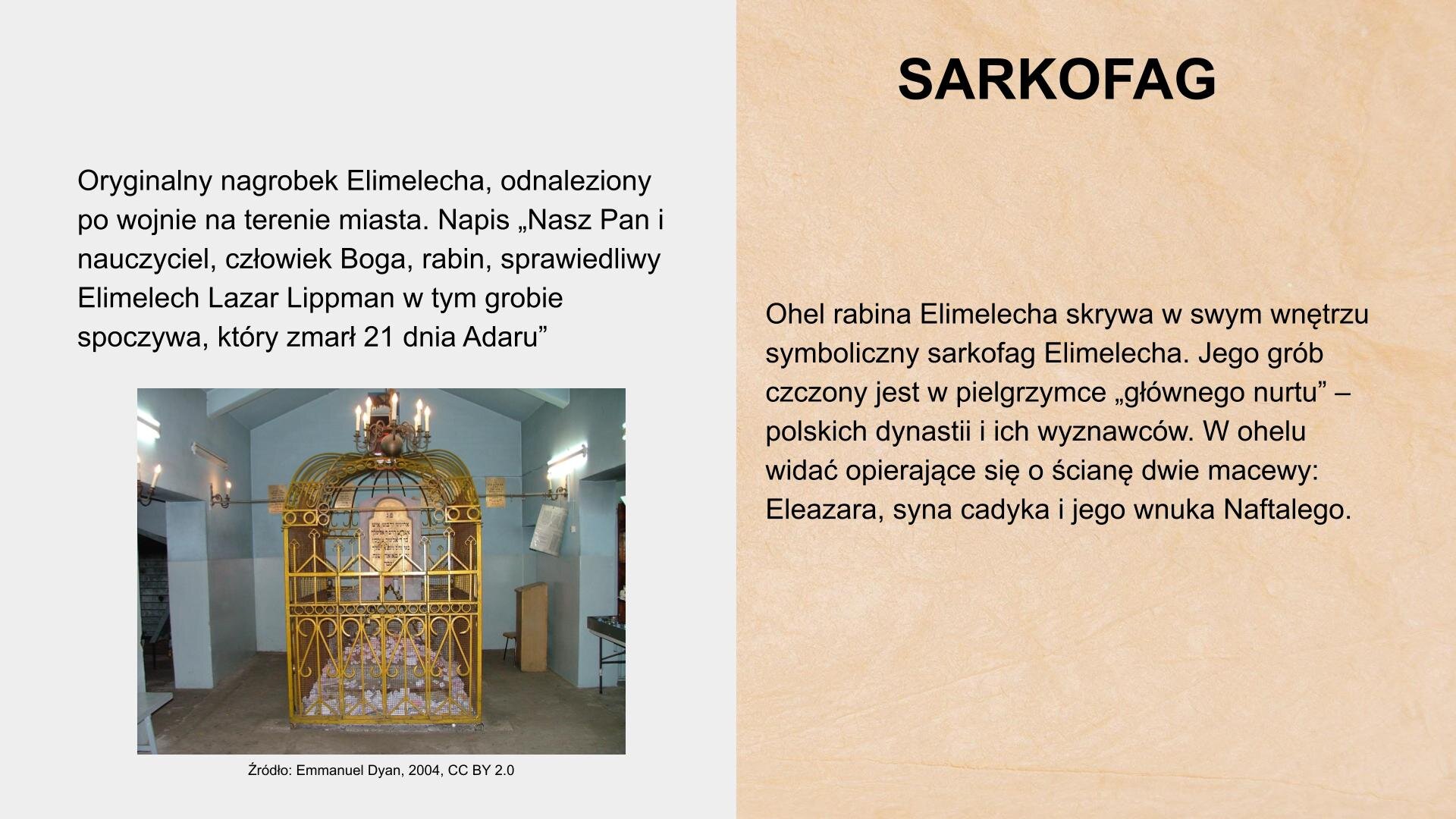 W prawym górnym rogu slajdu nagłówek: „Sarkofag”. Niżej tekst: „Ohel rabina Elimelecha skrywa w swym wnętrzu symboliczny sarkofag Elimelecha. Jego grób czczony jest w pielgrzymce „głównego nurtu” – polskich dynastii i ich wyznawców. W ohelu są opierające się o ścianę dwie macewy: Eleazara, syna cadyka i jego wnuka Naftalego”. Obok nagłówka, w lewym górnym rogu, tekst: „Oryginalny nagrobek Elimelecha, odnaleziony po wojnie na terenie miasta. Napis: «Nasz pan i nauczyciel, człowiek Boga rabin, sprawiedliwy Elimelech Lazar Lippman w tym grobie spoczywa, który zmarł 21 dnia»”. Pod tekstem zdjęcie przedstawiające wnętrze sali. W jej centrum, na posadzce leży kamienna płyta. Dostępu do niej broni złota konstrukcja w postaci klatki. Na klatce jest tablica z napisem. Wnętrze jest oświetlone. W tle widać ściany i przejścia do innych pomieszczeń. U dołu zdjęcia napis: „Źródło: Emmanuel DYAN, 2004, CC BY 2.0”.
