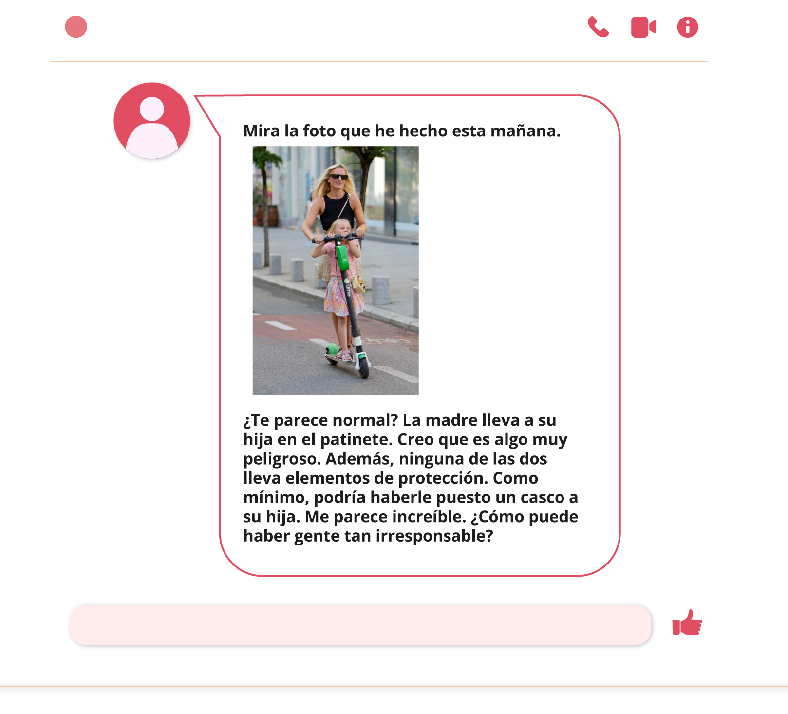 Grafika przedstawiona jest w formie wiadomości na czacie. Treść wiadomości: Mira la foto que he hecho esta mañana. Pod spodem znajduje się zdjęcie młodej kobiety jadącej na hulajnodze elektrycznej z kilkuletnią dziewczynką stojącą przed nią. Pod zdjęciem znajduje się tekst: ¿Te parece normal? La madre lleva a su hija en el patinete. Creo que es algo muy peligroso. Además, ninguna de las dos lleva elementos de protección. Como mínimo, podría haberle puesto un casco a su hija. Me parece increíble. ¿Cómo puede haber gente tan irresponsable?. 