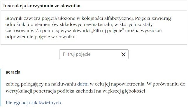 Przykładowa ilustracja ilustrująca fragment słownika z częścią umożliwiającą filtrację pojęć. Na samej górze umieszczona jest instrukcja korzystania ze słownika. Zawarta jest w niej następująca informacja: „Słownik zawiera pojęcia ułożone w kolejności alfabetycznej. Pojęcia zawierają odnośniki do elementów składowych e‑materiału, w których zostały zastosowane. Za pomocą wyszukiwarki „Filtruj pojęcie” można wyszukać odpowiednie pojęcie w słowniku”. Pod instrukcją korzystania ze słownika umieszczone zostało pole w kształcie prostokąta. Wewnątrz znajduje się napis: filtruj pojęcie oraz umieszczony z boku przycisk w kształcie krzyżyka. Na samym dole znajduje się pierwsze pojęcie ze słownika. Dotyczy ono aeracji.