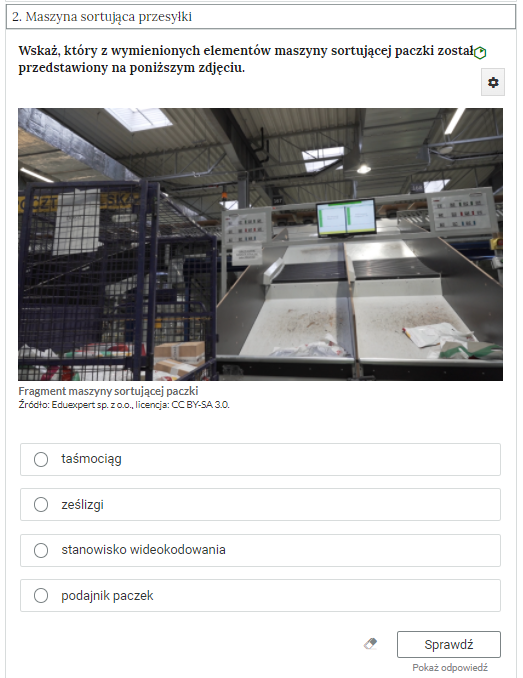 Widok na przykładowe ćwiczenie jednokrotnego wyboru. W górnej części grafiki zakładka z nazwą kategorii: “Dwa. Maszyna sortująca przesyłki”. Poniżej polecenie: “Wskaż, który z wymienionych elementów maszyny sortującej paczki został przedstawiony na poniższym zdjęciu”. Po prawej stronie polecenia znajduje się kolorowy symbol, odzwierciedlający trudność zadania. Pod poleceniem zdjęcie przedstawiające fragment maszyny sortującej paczki. Pod zdjęciem, w kolejnych wierszach prostokątne pola z odpowiedziami do wyboru: odpowiedź pierwsza - taśmociąg, odpowiedź druga - ześlizgi, odpowiedź trzecia - stanowisko wideokodowania, odpowiedź czwarta - podajnik paczek. Poniżej ikona gumki do usuwania odpowiedzi, przycisk “Sprawdź” oraz przycisk “Pokaż odpowiedź”.