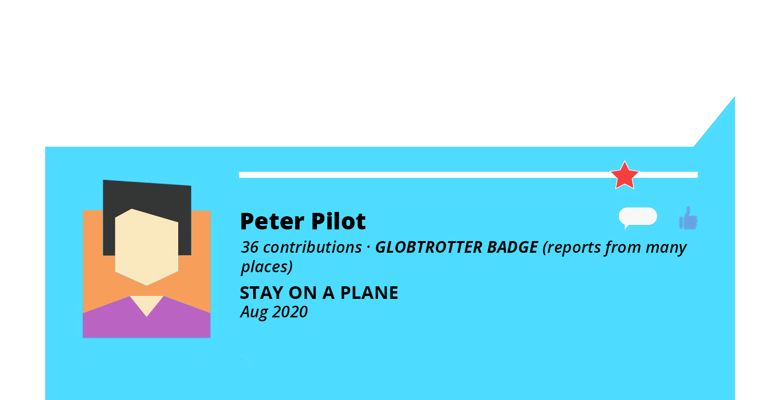 Grafika przedstawia niebieski, prostokątny dymek. W dymku po lewej stronie widoczny jest rysunek przedstawiający ramiona i głowę człowieka, którego poszczególne elementy wykonane są z różnych figur geometrycznych. U góry widoczna jest biała, pozioma linia, a przy jej prawym końcu czerwona gwiazdka. Na prawo od grafiki człowieka widoczny jest napis w języku angielskim: Peter Pilot, na prawo od którego widoczny jest mały biały dymek oraz niebieska dłoń z kciukiem podniesionym do góry. Poniżej widoczny jest napis w języku angielskim: 36 contributions GLOBTROTTER BADGE (reports from many places). STAY ON A PLANE Aug 2020.