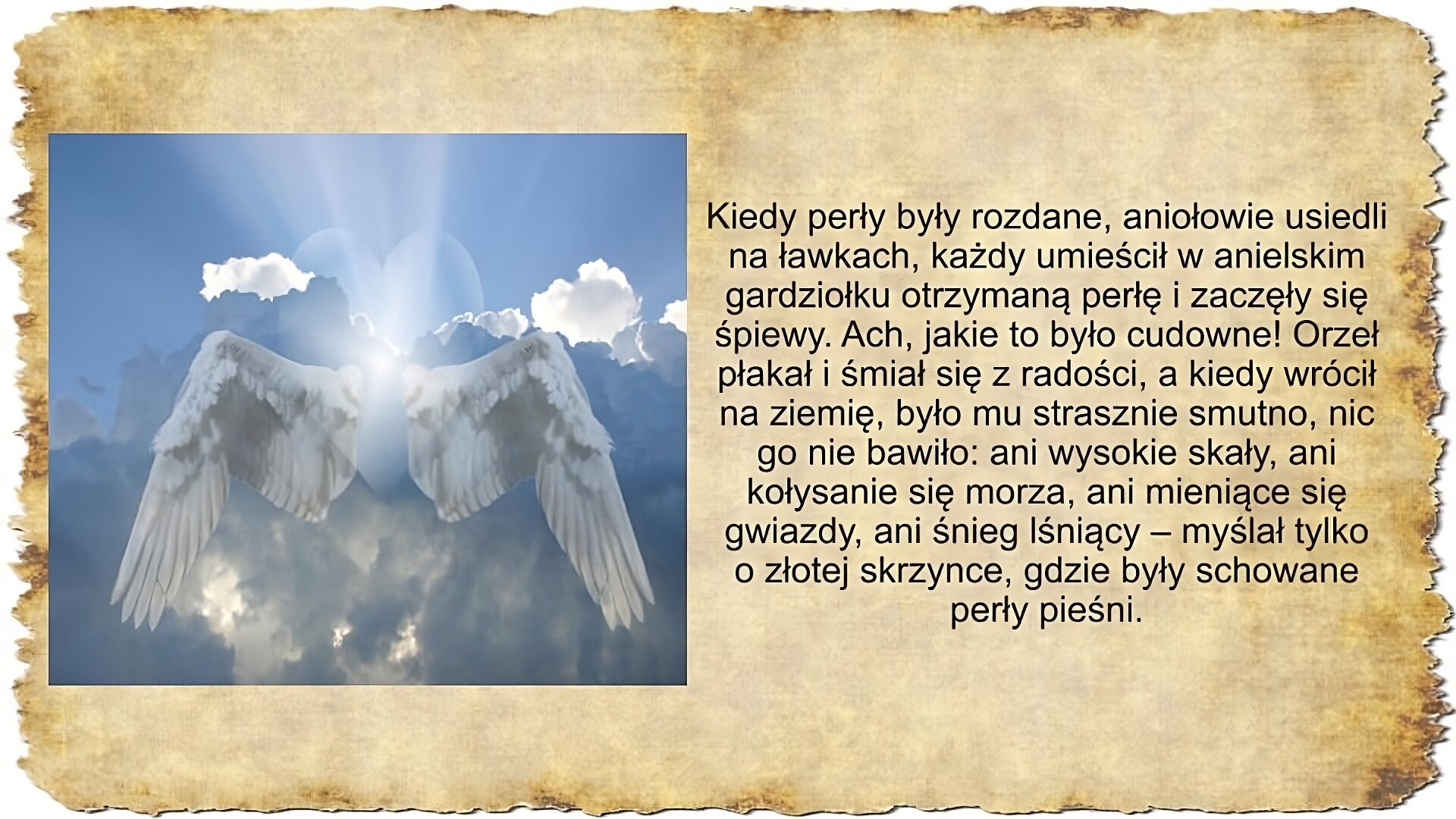 Po prawej stronie slajdu zamieszczony jest tekst: Kiedy perły były rozdane, aniołowie usiedli na ławkach, każdy umieścił w anielskim gardziołku otrzymaną perłę i zaczęły się śpiewy. Ach, jakie to było cudowne! Orzeł płakał i śmiał się z radości, a kiedy wrócił na ziemię, było mu strasznie smutno, nic go nie bawiło: ani wysokie skały, ani kołysanie się morza, ani mieniące się gwiazdy, ani śnieg lśniący – myślał tylko o złotej skrzynce, gdzie były schowane perły pieśni. Po lewej stronie slajdu zamieszczona jest ilustracja przedstawiające anielskie skrzydła na tle błękitnego nieba i chmur przez które przebija się słońce.