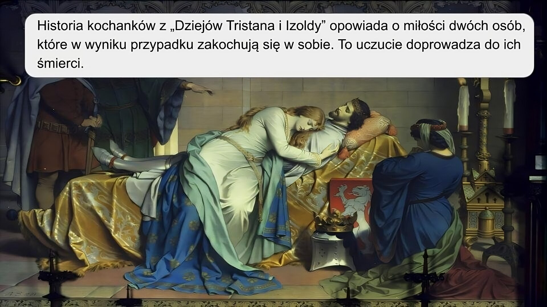 Obraz przedstawia kochanków oraz troje obserwujących. W centralnej części znajduje się łoże, na której rozłożony został złoty pled z białymi zdobieniami. Na nim leży mężczyzna w dłuższych, brązowych włosach. Na głowie ma złotą koronę. Ubrany jest w srebrną zbroję, a na jego ramionach znajduje się białe prześcieradło. Ma on zamknięte oczy. Przy mężczyźnie siedzi kobieta, która górną część ciała ułożyła na klatce piersiowej mężczyzny. Jest ona ubrana w białą suknię ze złotym pasem przewiązanym na biodrach. Jej nogi częściowo zakryte są niebieskim pledem. Kobieta ma długie, blond włosy. Ma zamknięte oczy. Z lewej strony obrazu znajduje się dwóch mężczyzn - ubrani są w tuniki oraz płaszcze. Jeden z nich ma na głowie kapelusz. Wskazuje on palcem na leżących kochanków. Z prawej strony obrazu, przed łożem, stoi czerwone godło z białym lwem oraz hełm rycerski ze złotą koroną. Obok klęka kobieta w niebieskiej, długiej sukni oraz czarnych włosach upiętych w kok. Na głowie ma czerwoną opaskę, z której wypadają fragmenty białej chusty. Kobieta klęka i ma ręce złożone w geście modlitwy. Jest odwrócona do widza plecami, wpatruje się w kochanków. Obok niej, z jej prawej strony, znajdują się wysokie, złote świeczniki z białymi, palącymi się świecami. W tle, za łożem, widoczna jest kamienna ściana z ozdobnymi płaskorzeźbami. Na obrazie znajduje się napis: “Historia kochanków z “Dziejów Tristana i Izoldy” opowiada o miłości dwóch osób, którzy w wyniku przypadku zakochują się w sobie. To uczucie doprowadza do ich śmierci”.