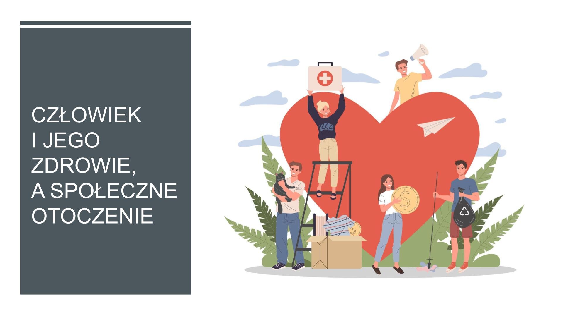 Slajd przedzielony na dwie części. Z lewej strony, na szarym tle, biały napis: „Człowiek i jego zdrowie, a społeczne otoczenie”. Z prawej strony slajdu, na białym tle, ilustracja przedstawiająca serce, przy którym stoją ludzie. Postaci trzymają różne rzeczy: megafon, apteczkę, monetę, worek na śmieci, kota. 