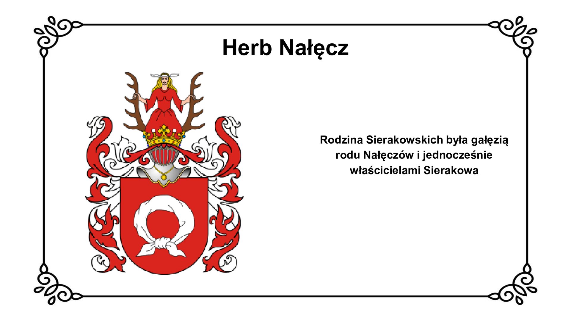 Biała plansza z ozdobną ramką. Tytuł slajdu: Herb Nałęcz. Po lewej stronie ilustracja przedstawiająca herb rodowy Nałęczów. Na czerwonej tarczy biała chusta, której końce są ze sobą związane. Nad tarczą widać koronę oraz ozdobne, biało‑czerwone szarfy. Nad koroną kobieca postać w czerwonej sukni, z jasnymi włosami. Kobieta z dwóch stron trzyma poroże dzikiego zwierzęcia. Po prawej stronie slajdu napis: Rodzina Sierakowskich była gałęzią rodu Nałęczów i jednocześnie właścicielami Sierakowa.