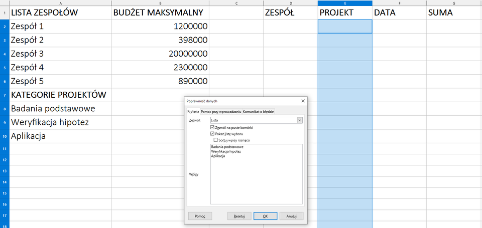 Ilustracja przedstawia arkusz kalkulacyjny. W komórce A1 jest napis: Lista zespołów, w A7 Kategorie projektów, w B1 Budżet maksymalny, w D1 Zespół, w E1 Projekt, w F1 Data, w G1 Suma. Tam, gdzie Zespół, Projekt, Data, Suma komórki kolumn są puste. Zaznaczono na niebiesko komórki kolumny E o nazwie Projekt. Na tle arkusza wyświetla się okno dialogowe o nazwie: Poprawność danych. Wybrano zakładkę Kryteria. W opcji Zezwól jest wpisana Lista. Poniżej zaznaczono: Zezwól na puste komórki, Pokaż listę wyboru. W obszarze o nazwie Wpisy są kolejno: Badania podstawowe, Weryfikacja hipotez, Aplikacja. To napisy z komórek Kategorii projektów. Zastosowano przycisk OK. 