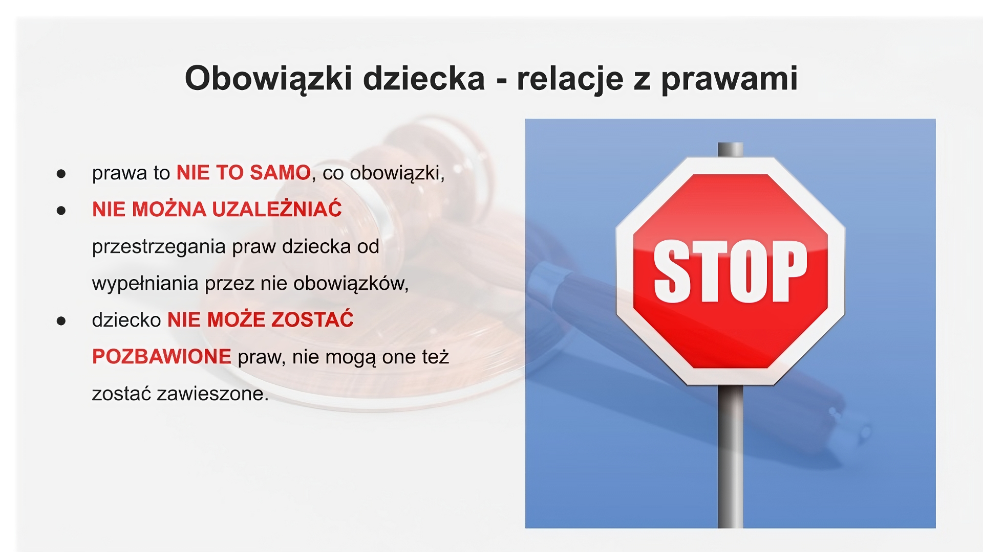 Slajd zatytułowany: Obowiązki dziecka - relacje z prawami. Zawartość tekstowa slajdu:  prawa to NIE TO SAMO, co obowiązki,  NIE MOŻNA UZALEŻNIAĆ przestrzegania praw dziecka od wypełniania przez nie obowiązków, dziecko NIE MOŻE ZOSTAĆ POZBAWIONE praw, nie mogą one też zostać zawieszone. Po prawej stronie slajdu widoczna jest ilustracja przedstawiająca znak drogowy w kształcie ośmioboku z białym obramowaniem. W środku, na czerwonym tle, widoczny jest biały napis "STOP".