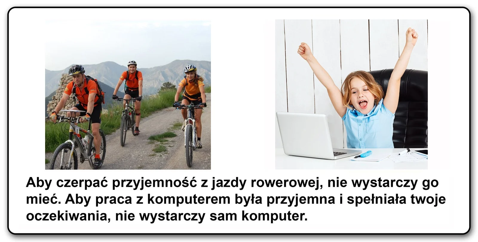 Slajd 1 galerii fotografii. Porównanie dwóch zdjęć, kolarzy w kaskach i jaskrawych koszulkach na wycieczce rowerowej w górach oraz fotografii dziecka siedzącego przed laptopem podnosząc z radości obie ręce. Pod spodem tekst "Aby czerpać przyjemność z jazdy rowerowej, nie wystarczy go mieć. Aby praca z komputerem była przyjemna i spełniała twoje oczekiwania, nie wystarczy sam komputer"