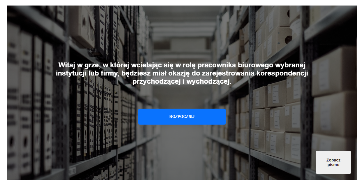 Ekran początkowy gry. Zdjęcie, na którym widoczne są regały po lewej i prawej stronie, wypełnione dokumentami. Na środku znajduje się tekst: Witaj w grze, w której wcielając się w rolę pracownika biurowego wybranej instytucji lub firmy, będziesz miał okazję do zarejestrowania korespondencji przychodzącej i wychodzącej. Pod tekstem znajduje się przycisk ,,Rozpocznij''.