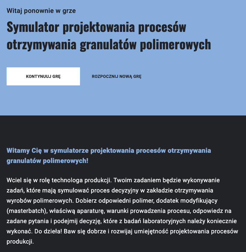 Po uruchomieniu gry widoczna jest plansza powitalna. Tu napis: Witaj w grze Symulator projektowania procesów otrzymywania granulatów polimerowych. Przycisk: Kontynuuj grę. Obok napis: Rozpocznij nową grę. Poniżej jest tekst powitalny z opisem, czego będzie dotyczyć gra.