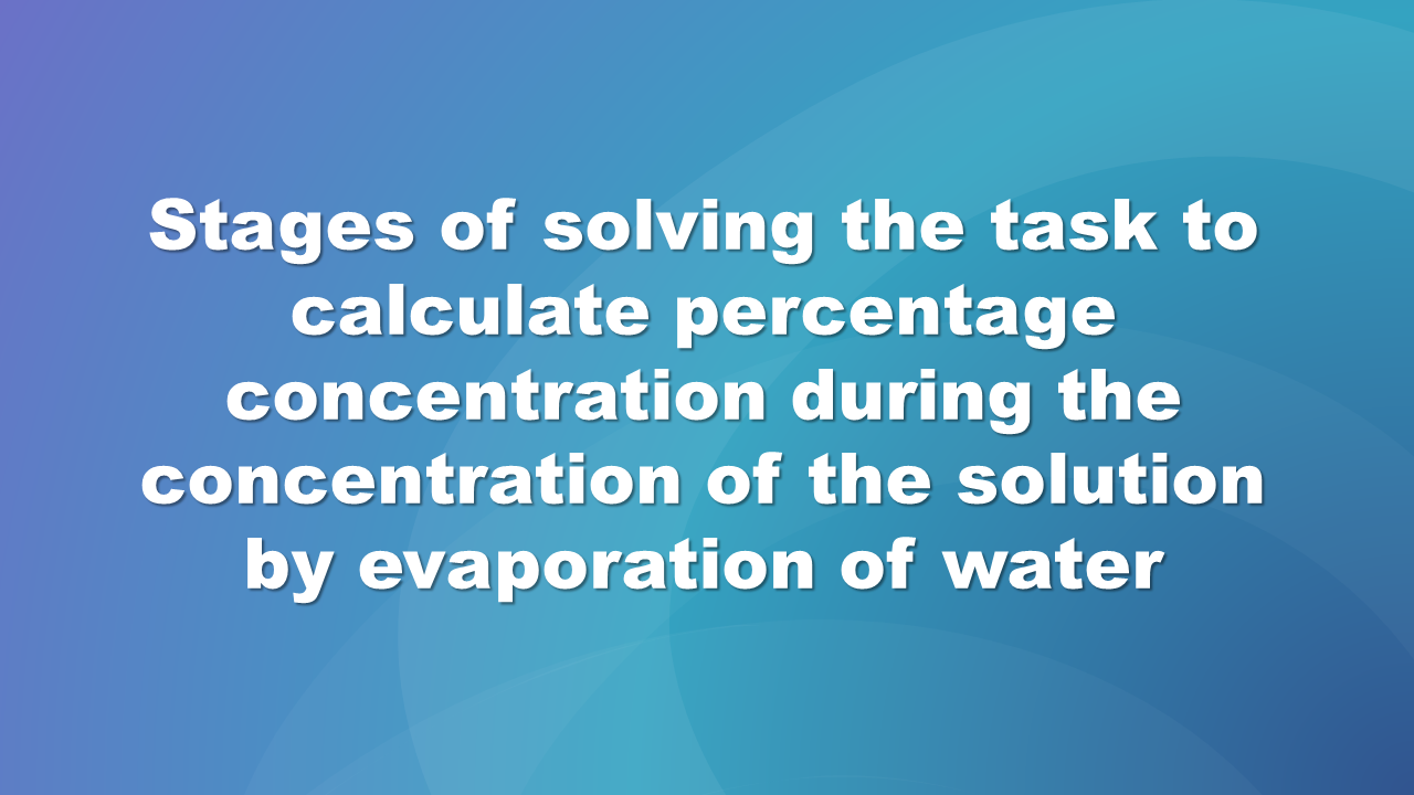 Ilustracja przedstawia napisy: Stages of solving the task to calculate percentage concentration during the increasing concentration of the solution by evaporation of water.